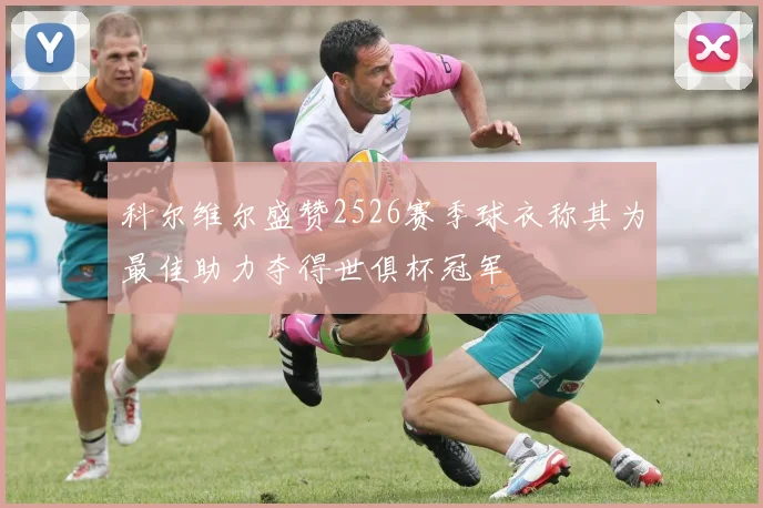 科尔维尔盛赞2526赛季球衣称其为最佳助力夺得世俱杯冠军