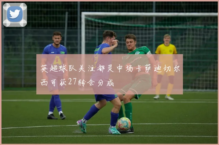英超球队关注都灵中场卡萨迪切尔西可获27转会分成
