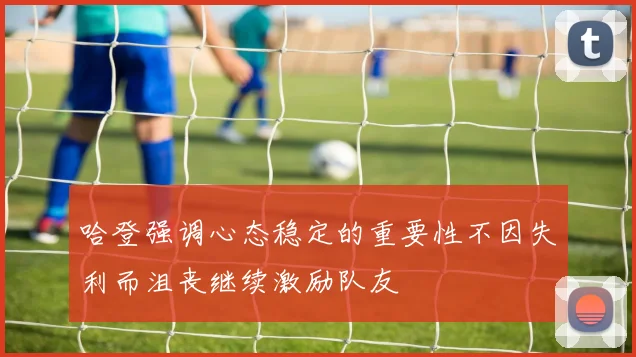 哈登强调心态稳定的重要性不因失利而沮丧继续激励队友