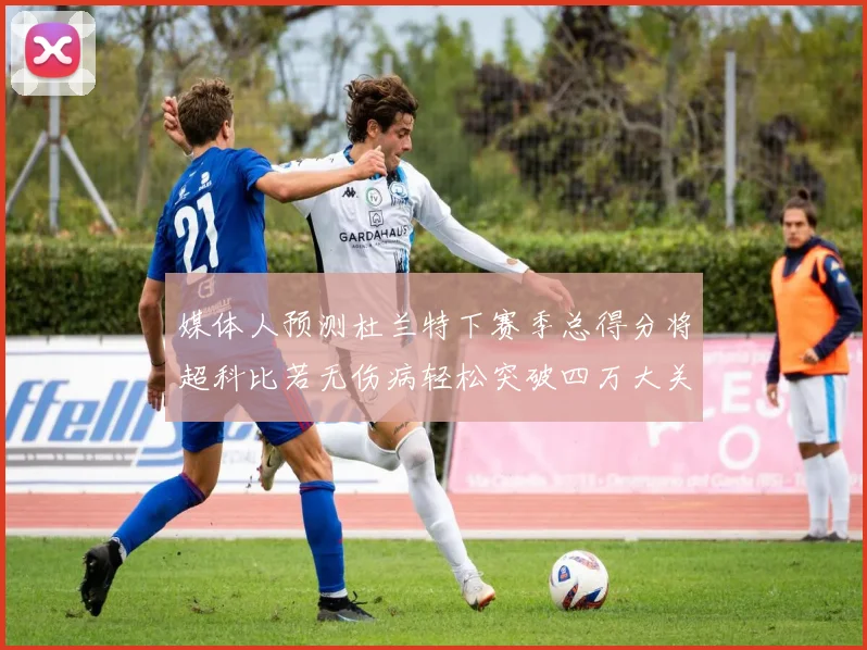 媒体人预测杜兰特下赛季总得分将超科比若无伤病轻松突破四万大关