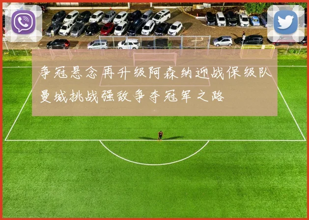 争冠悬念再升级阿森纳迎战保级队曼城挑战强敌争夺冠军之路