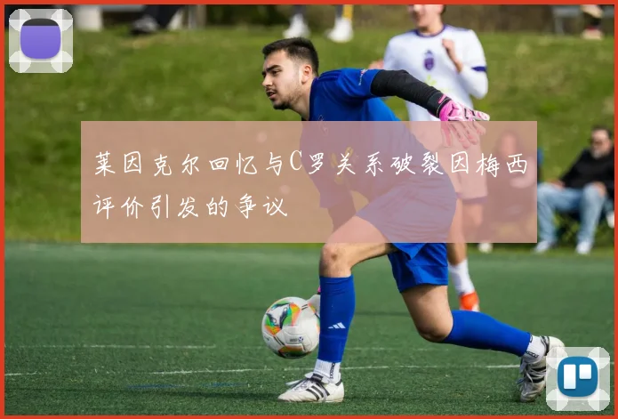 莱因克尔回忆与C罗关系破裂因梅西评价引发的争议