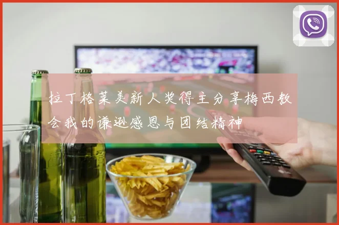 拉丁格莱美新人奖得主分享梅西教会我的谦逊感恩与团结精神