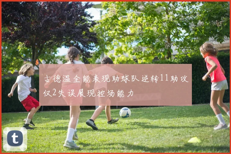 古德温全能表现助球队逆转11助攻仅2失误展现控场能力