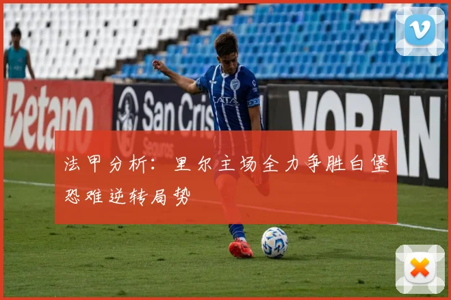 法甲分析：里尔主场全力争胜白堡恐难逆转局势