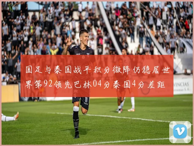 国足与泰国战平积分微降仍稳居世界第92领先巴林04分泰国4分差距