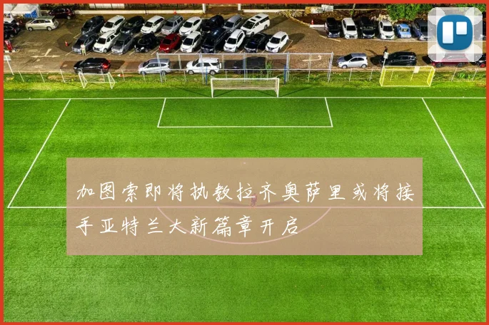 加图索即将执教拉齐奥萨里或将接手亚特兰大新篇章开启