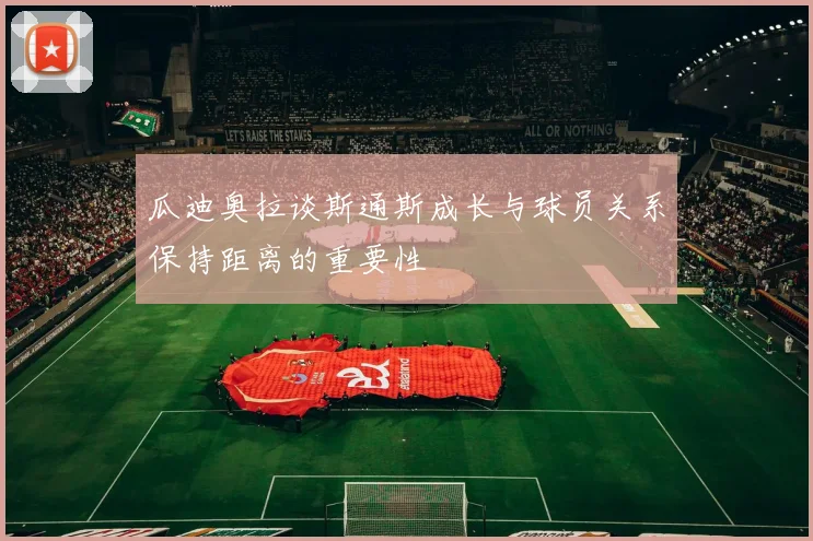 瓜迪奥拉谈斯通斯成长与球员关系保持距离的重要性