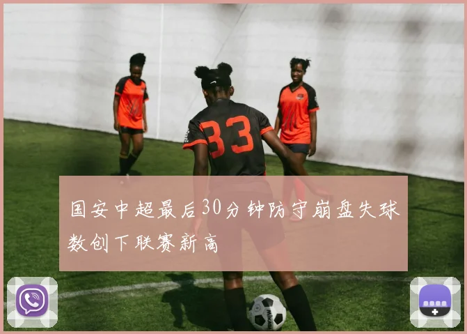 国安中超最后30分钟防守崩盘失球数创下联赛新高