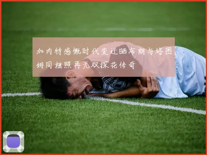 加内特感慨时代变迁晒布朗与塔图姆同框照再无双探花传奇