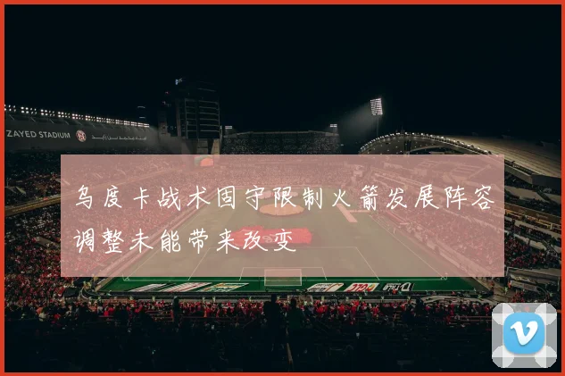 乌度卡战术固守限制火箭发展阵容调整未能带来改变