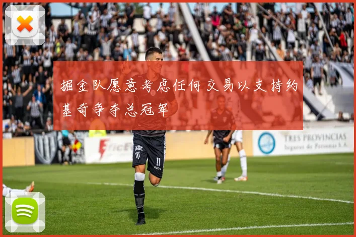 掘金队愿意考虑任何交易以支持约基奇争夺总冠军