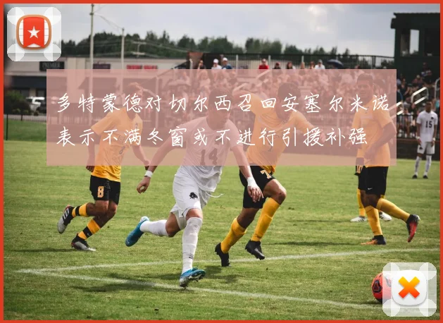 多特蒙德对切尔西召回安塞尔米诺表示不满冬窗或不进行引援补强