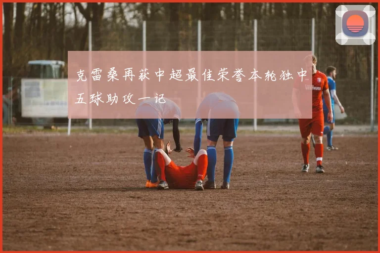 克雷桑再获中超最佳荣誉本轮独中五球助攻一记