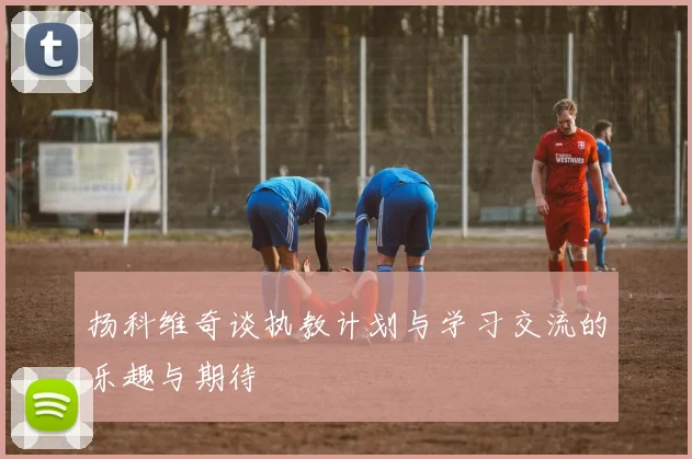 扬科维奇谈执教计划与学习交流的乐趣与期待