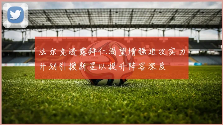 法尔克透露拜仁渴望增强进攻实力计划引援新星以提升阵容深度
