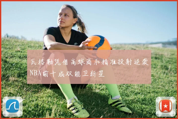 瓦格勒凭借高球商和精准投射逆袭NBA前十成双能卫新星