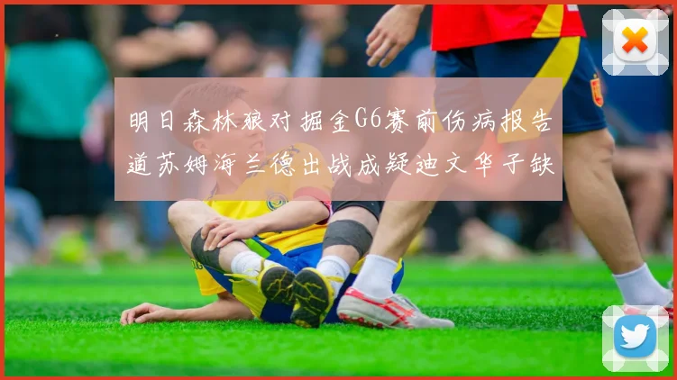 明日森林狼对掘金G6赛前伤病报告道苏姆海兰德出战成疑迪文华子缺阵