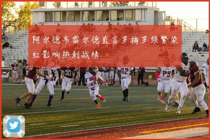阿尔德韦雷尔德直言罗梅罗频繁染红影响热刺战绩