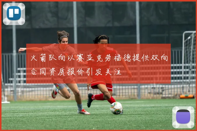 火箭队向以赛亚克劳福德提供双向合同资质报价引发关注