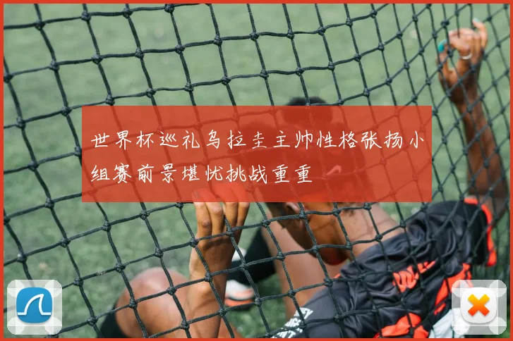 世界杯巡礼乌拉圭主帅性格张扬小组赛前景堪忧挑战重重