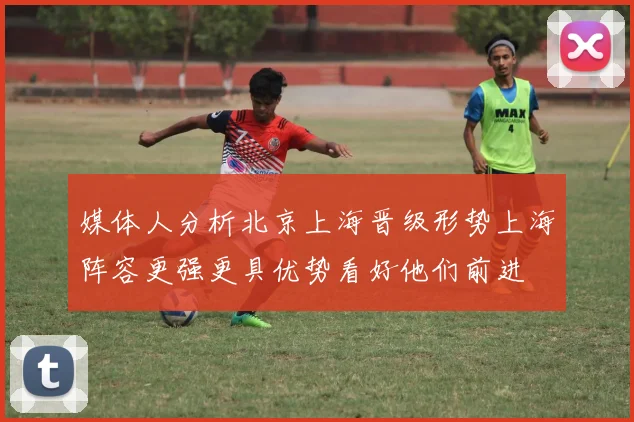 媒体人分析北京上海晋级形势上海阵容更强更具优势看好他们前进