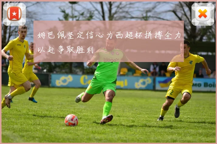 姆巴佩坚定信心为西超杯拼搏全力以赴争取胜利