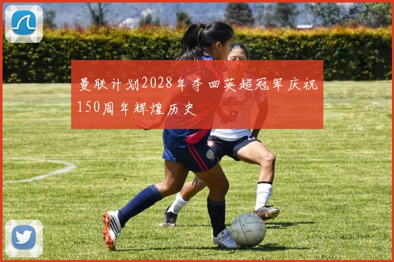 曼联计划2028年夺回英超冠军庆祝150周年辉煌历史