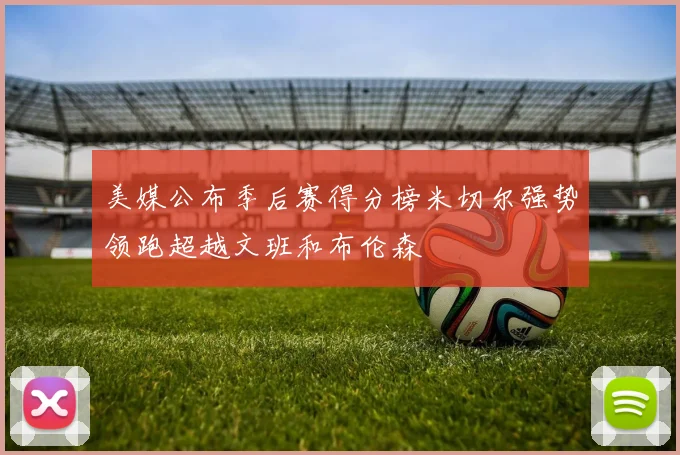 美媒公布季后赛得分榜米切尔强势领跑超越文班和布伦森