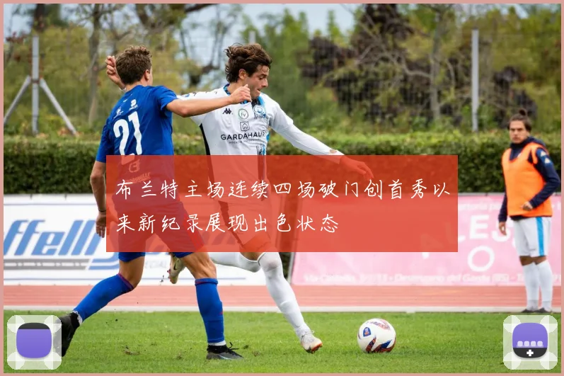 布兰特主场连续四场破门创首秀以来新纪录展现出色状态